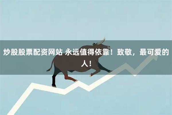 炒股股票配资网站 永远值得依靠！致敬，最可爱的人！