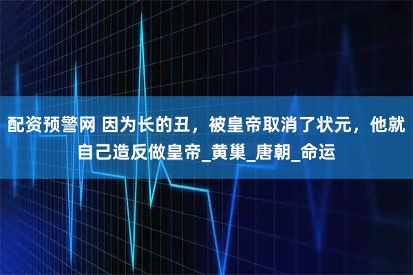 配资预警网 因为长的丑，被皇帝取消了状元，他就自己造反做皇帝_黄巢_唐朝_命运