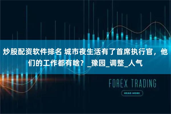 炒股配资软件排名 城市夜生活有了首席执行官，他们的工作都有啥？_豫园_调整_人气