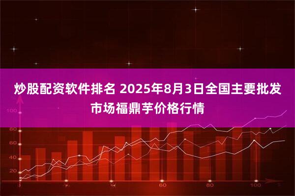 炒股配资软件排名 2025年8月3日全国主要批发市场福鼎芋价格行情