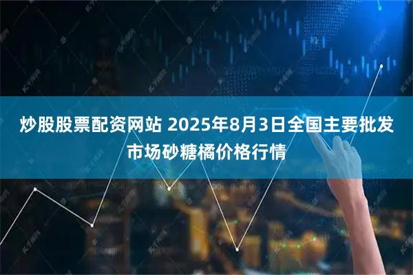 炒股股票配资网站 2025年8月3日全国主要批发市场砂糖橘价格行情