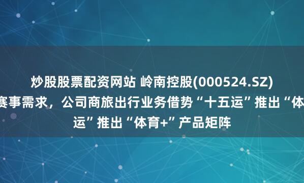 炒股股票配资网站 岭南控股(000524.SZ)：聚焦十五运赛事需求，公司商旅出行业务借势“十五运”推出“体育+”产品矩阵