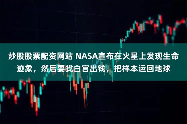 炒股股票配资网站 NASA宣布在火星上发现生命迹象，然后要找白宫出钱，把样本运回地球