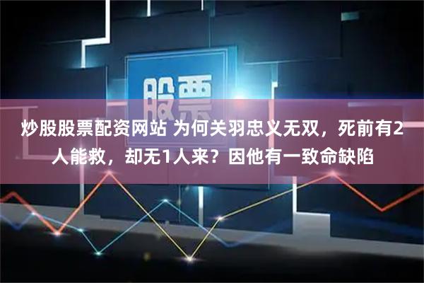 炒股股票配资网站 为何关羽忠义无双,死前有2人能救,却无1人来?因他有一致命缺陷