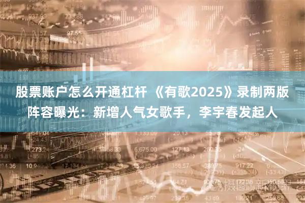 股票账户怎么开通杠杆 《有歌2025》录制两版阵容曝光：新增人气女歌手，李宇春发起人