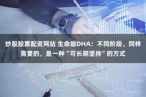 炒股股票配资网站 生命能DHA：不同阶段、同样需要的，是一种“可长期坚持”的方式