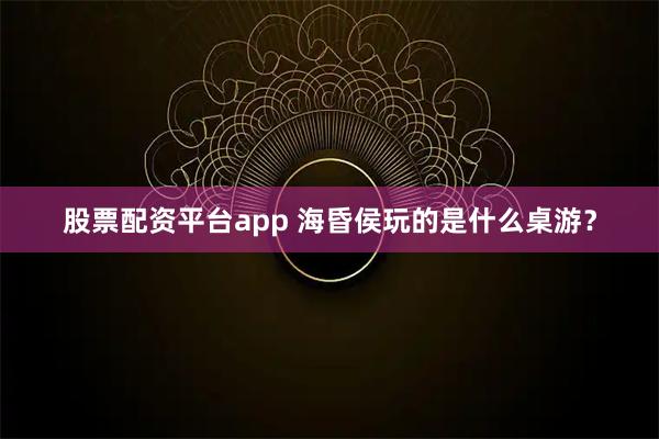 股票配资平台app 海昏侯玩的是什么桌游？