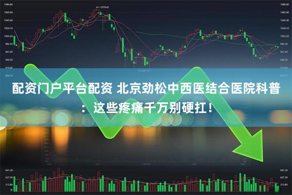 配资门户平台配资 北京劲松中西医结合医院科普：这些疼痛千万别硬扛！