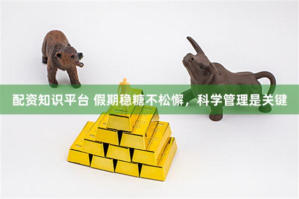 配资知识平台 假期稳糖不松懈，科学管理是关键
