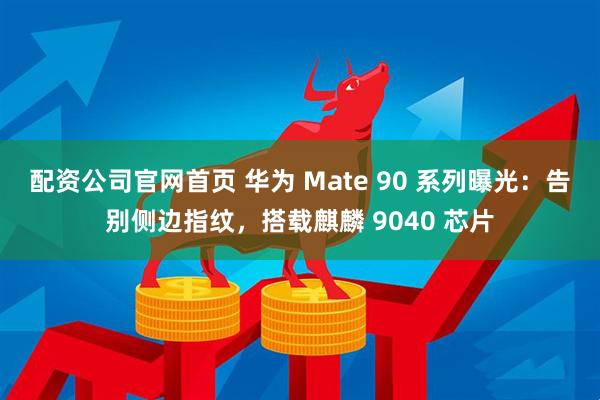 配资公司官网首页 华为 Mate 90 系列曝光：告别侧边指纹，搭载麒麟 9040 芯片