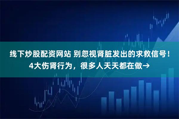 线下炒股配资网站 别忽视肾脏发出的求救信号！4大伤肾行为，很多人天天都在做→