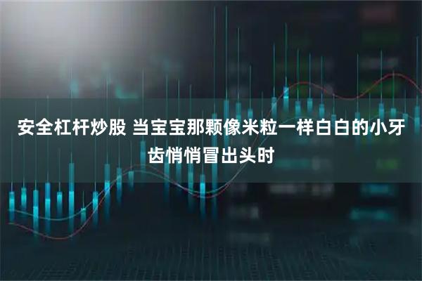 安全杠杆炒股 当宝宝那颗像米粒一样白白的小牙齿悄悄冒出头时