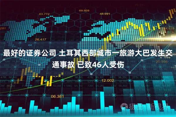 最好的证券公司 土耳其西部城市一旅游大巴发生交通事故 已致46人受伤