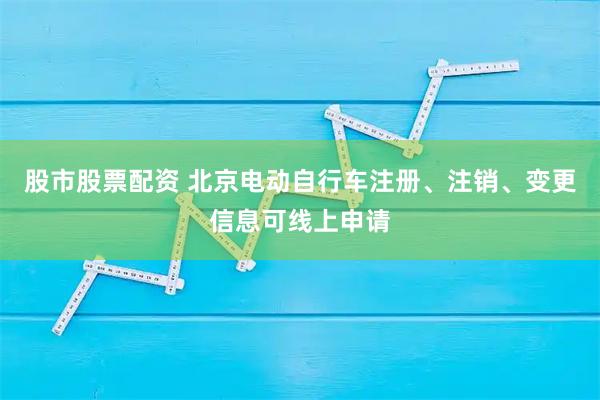 股市股票配资 北京电动自行车注册、注销、变更信息可线上申请